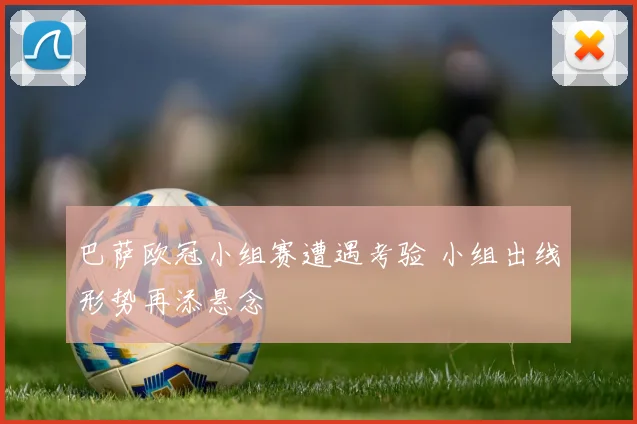 巴萨欧冠小组赛遭遇考验 小组出线形势再添悬念