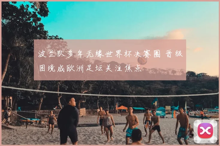 波兰队多年无缘世界杯决赛圈 晋级困境成欧洲足坛关注焦点