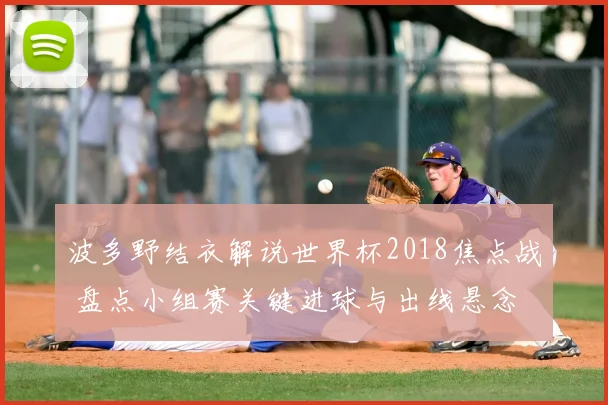 波多野结衣解说世界杯2018焦点战 盘点小组赛关键进球与出线悬念