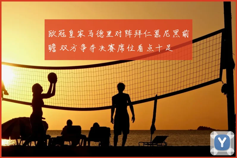 欧冠皇家马德里对阵拜仁慕尼黑前瞻 双方争夺决赛席位看点十足