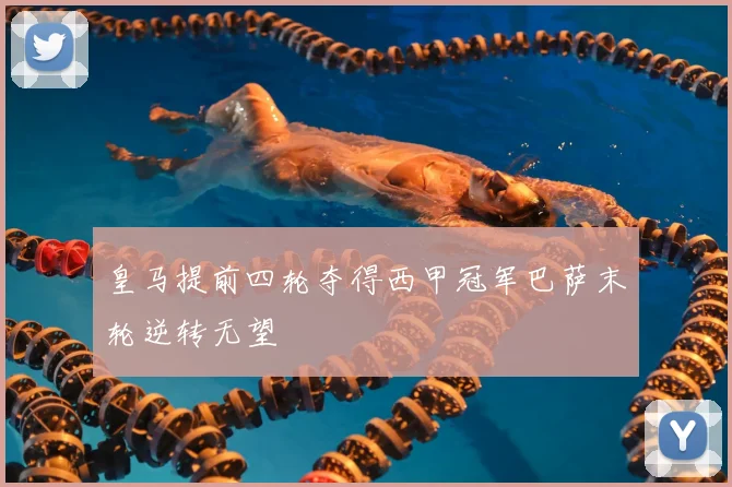 皇马提前四轮夺得西甲冠军巴萨末轮逆转无望