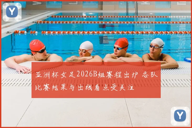 亚洲杯女足2026B组赛程出炉 各队比赛结果与出线看点受关注