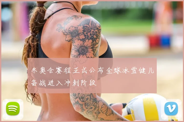 冬奥会赛程正式公布全球冰雪健儿备战进入冲刺阶段