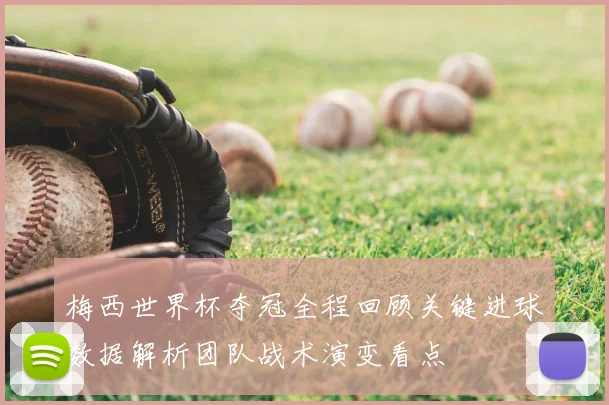 梅西世界杯夺冠全程回顾关键进球数据解析团队战术演变看点