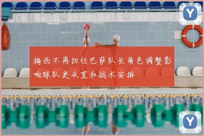 梅西不再担任巴萨队长角色调整影响球队更衣室和战术安排