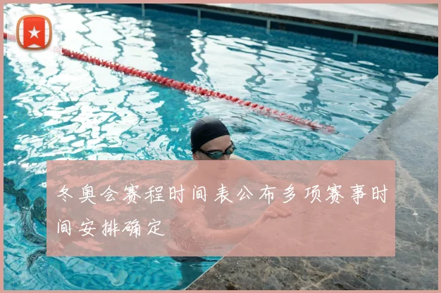 冬奥会赛程时间表公布多项赛事时间安排确定