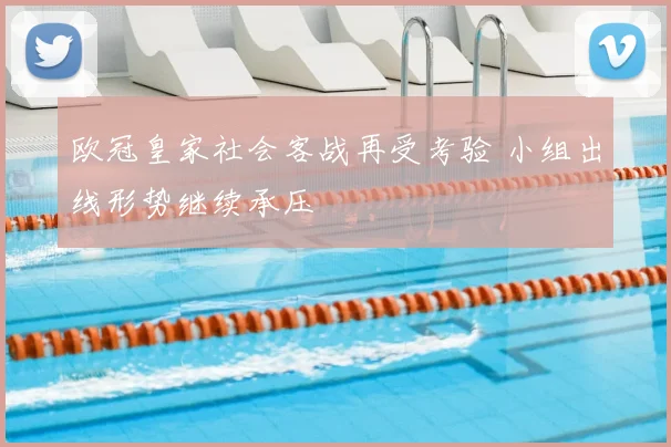 欧冠皇家社会客战再受考验 小组出线形势继续承压