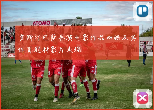 贾斯汀巴萨参演电影作品回顾及其体育题材影片表现