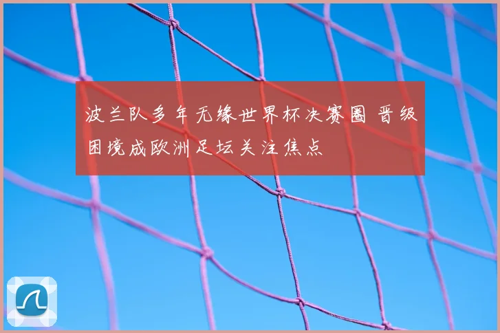 波兰队多年无缘世界杯决赛圈 晋级困境成欧洲足坛关注焦点