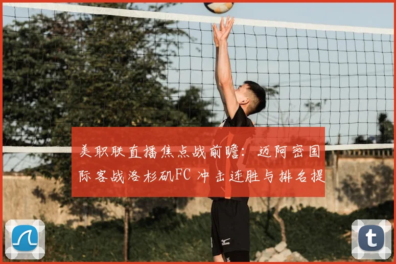 美职联直播焦点战前瞻:迈阿密国际客战洛杉矶FC 冲击连胜与排名提升