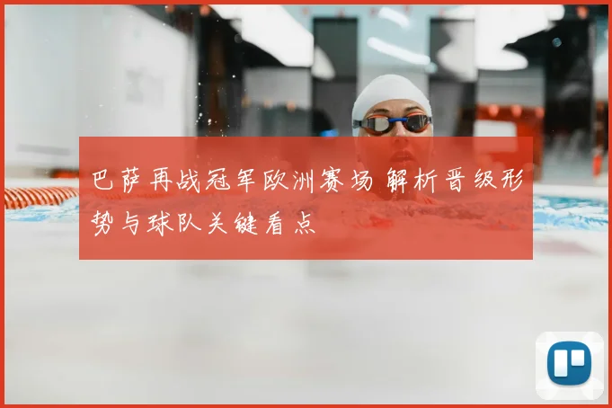 巴萨再战冠军欧洲赛场 解析晋级形势与球队关键看点
