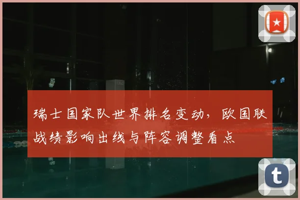 瑞士国家队世界排名变动，欧国联战绩影响出线与阵容调整看点