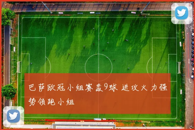 巴萨欧冠小组赛轰9球 进攻火力强势领跑小组