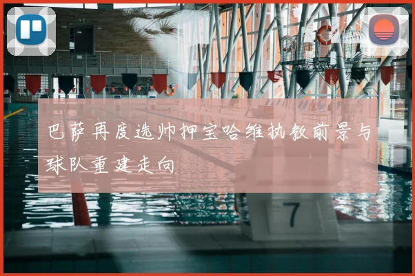 巴萨再度选帅押宝哈维执教前景与球队重建走向