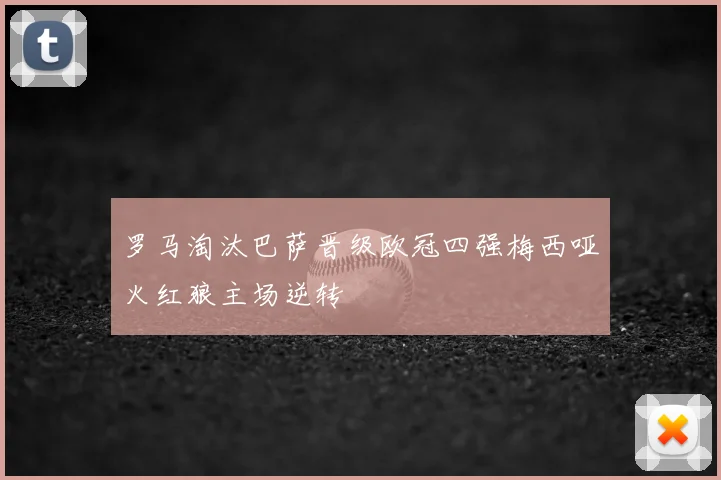 罗马淘汰巴萨晋级欧冠四强梅西哑火红狼主场逆转