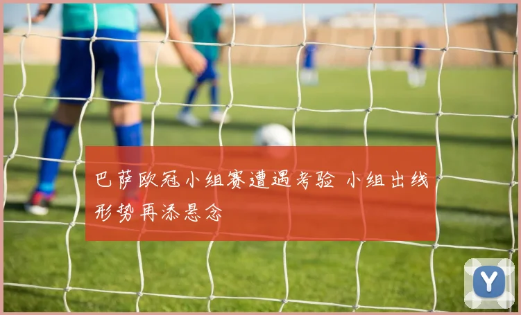 巴萨欧冠小组赛遭遇考验 小组出线形势再添悬念