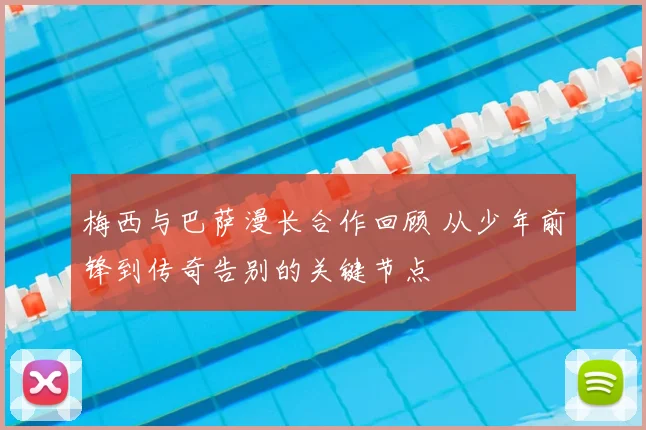 梅西与巴萨漫长合作回顾 从少年前锋到传奇告别的关键节点