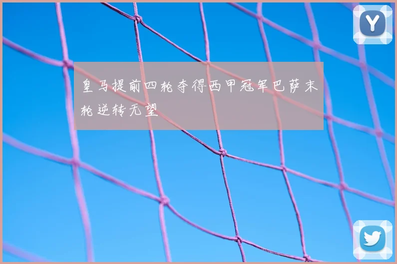 皇马提前四轮夺得西甲冠军巴萨末轮逆转无望