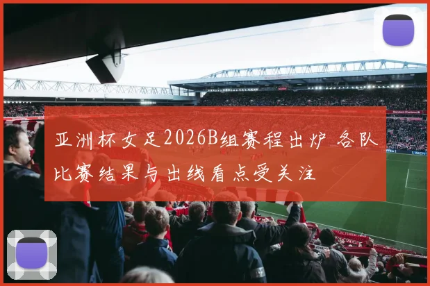 亚洲杯女足2026B组赛程出炉 各队比赛结果与出线看点受关注