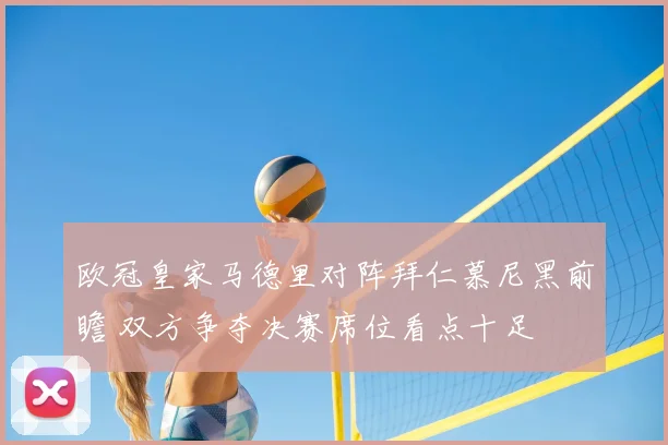 欧冠皇家马德里对阵拜仁慕尼黑前瞻 双方争夺决赛席位看点十足