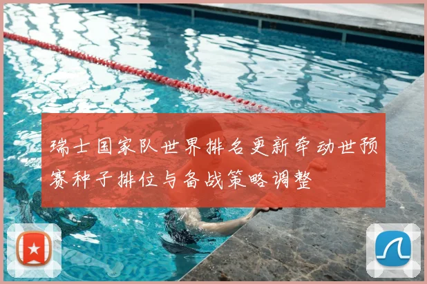 瑞士国家队世界排名更新牵动世预赛种子排位与备战策略调整