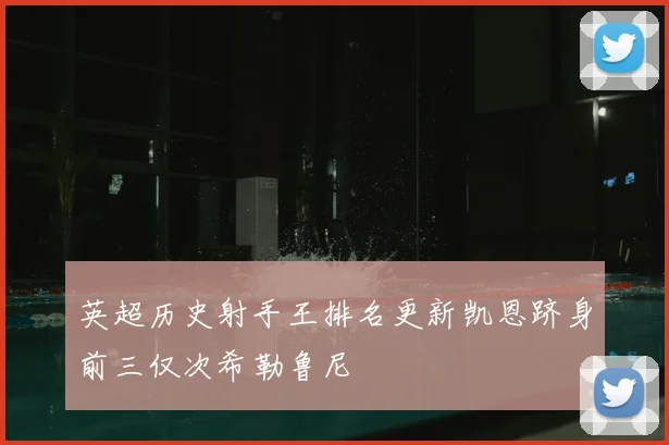 英超历史射手王排名更新凯恩跻身前三仅次希勒鲁尼