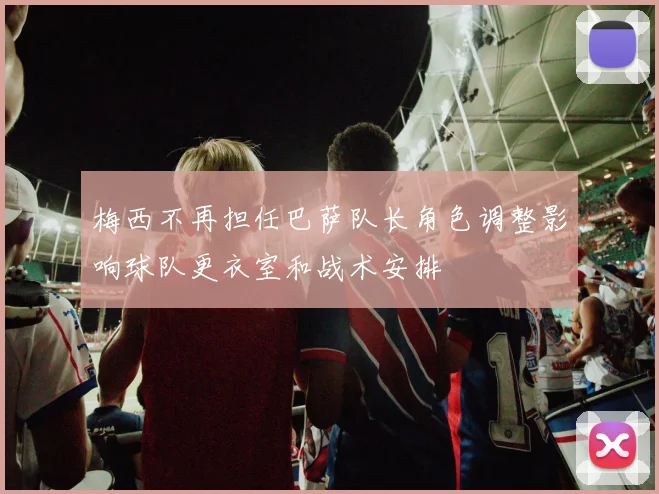 梅西不再担任巴萨队长角色调整影响球队更衣室和战术安排