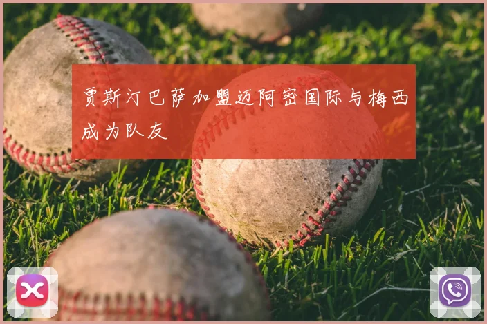 贾斯汀巴萨加盟迈阿密国际与梅西成为队友