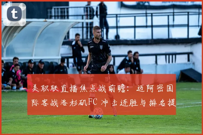 美职联直播焦点战前瞻：迈阿密国际客战洛杉矶FC 冲击连胜与排名提升